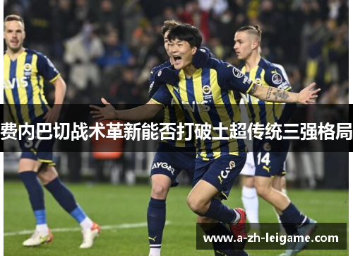 费内巴切战术革新能否打破土超传统三强格局