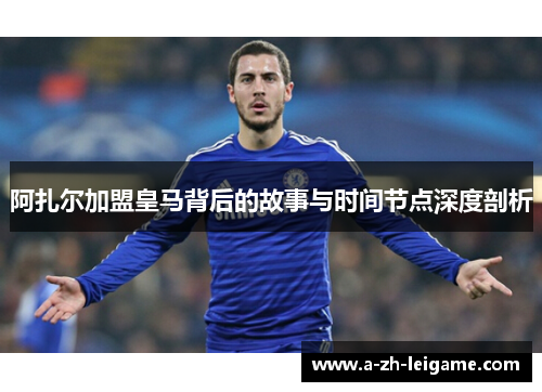 阿扎尔加盟皇马背后的故事与时间节点深度剖析