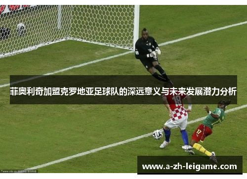 菲奥利奇加盟克罗地亚足球队的深远意义与未来发展潜力分析
