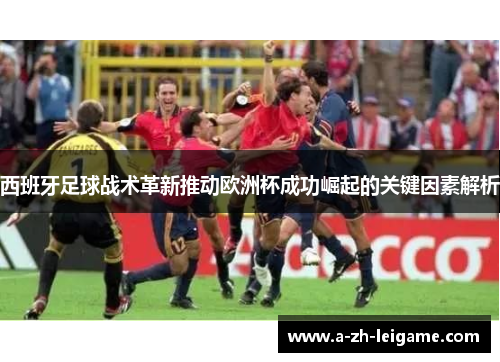 西班牙足球战术革新推动欧洲杯成功崛起的关键因素解析