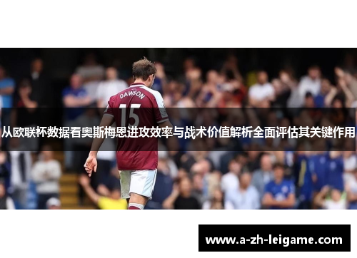 从欧联杯数据看奥斯梅恩进攻效率与战术价值解析全面评估其关键作用