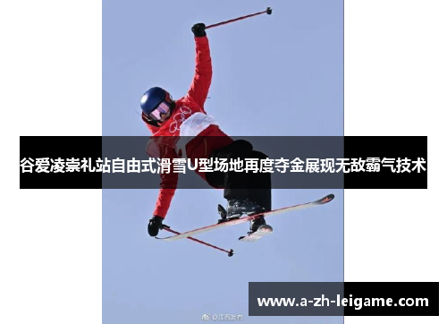 谷爱凌崇礼站自由式滑雪U型场地再度夺金展现无敌霸气技术