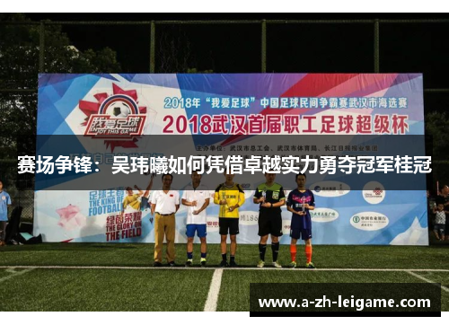 赛场争锋：吴玮曦如何凭借卓越实力勇夺冠军桂冠