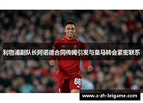 利物浦副队长阿诺德合同传闻引发与皇马转会紧密联系