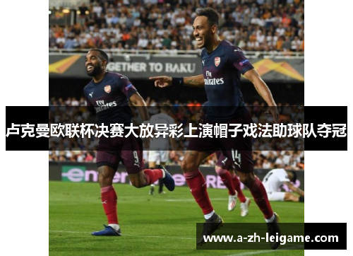 卢克曼欧联杯决赛大放异彩上演帽子戏法助球队夺冠