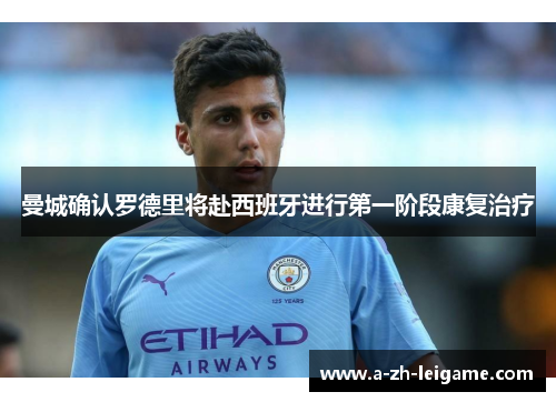 曼城确认罗德里将赴西班牙进行第一阶段康复治疗