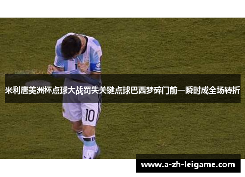 米利唐美洲杯点球大战罚失关键点球巴西梦碎门前一瞬时成全场转折