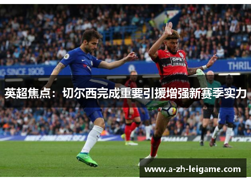 英超焦点：切尔西完成重要引援增强新赛季实力