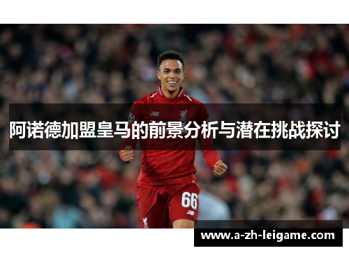 阿诺德加盟皇马的前景分析与潜在挑战探讨