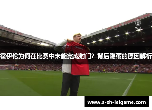 霍伊伦为何在比赛中未能完成射门？背后隐藏的原因解析