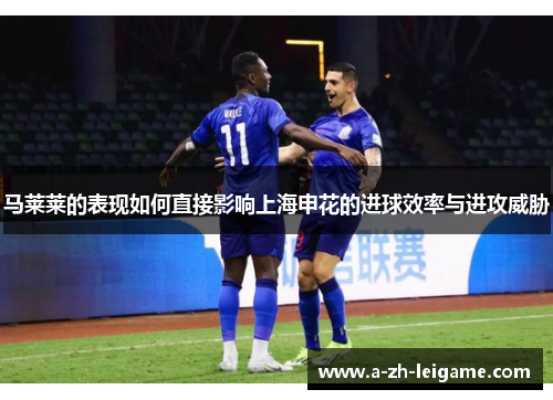 马莱莱的表现如何直接影响上海申花的进球效率与进攻威胁