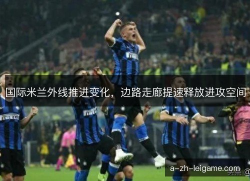 国际米兰外线推进变化，边路走廊提速释放进攻空间